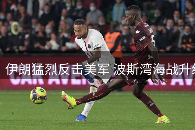 伊朗猛烈反击美军 波斯湾海战升级